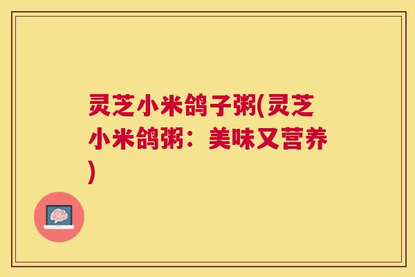 灵芝小米鸽子粥(灵芝小米鸽粥:美味又营养) 灵芝小米鸽子粥(灵芝小米鸽粥:美味又营养)