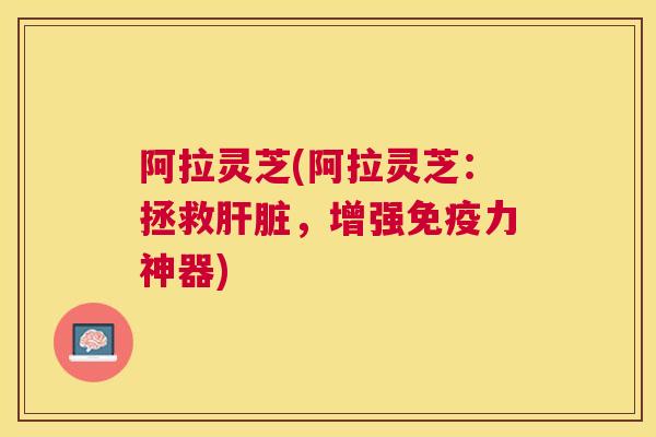 阿拉灵芝(阿拉灵芝:拯救,增强免疫力神器) 阿拉灵芝(阿拉灵芝:拯救,增强免疫力神器)