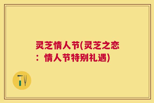灵芝情人节(灵芝之恋：情人节特别礼遇)
