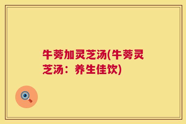 牛蒡加灵芝汤(牛蒡灵芝汤：养生佳饮)