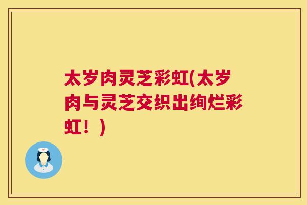 太岁肉灵芝彩虹(太岁肉与灵芝交织出绚烂彩虹!) 太岁肉灵芝彩虹(太岁肉与灵芝交织出绚烂彩虹!)