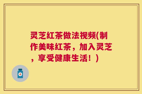 灵芝红茶做法视频(制作美味红茶，加入灵芝，享受健康生活！)