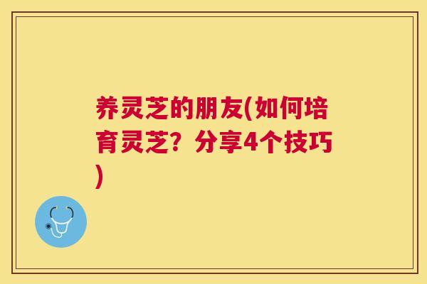 养灵芝的朋友(如何培育灵芝？分享4个技巧)