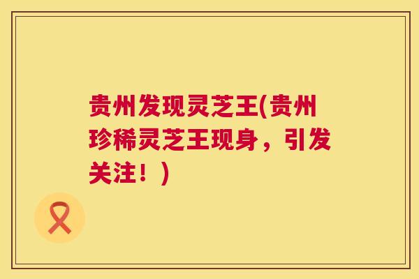 贵州发现灵芝王(贵州珍稀灵芝王现身,引发关注!) 贵州发现灵芝王(贵州珍稀灵芝王现身,引发关注!)
