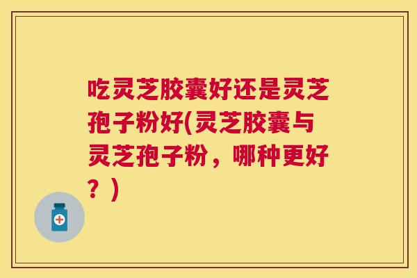 吃灵芝胶囊好还是灵芝孢子粉好(灵芝胶囊与灵芝孢子粉,哪种更好?) 吃灵芝胶囊好还是灵芝孢子粉好(灵芝胶囊与灵芝孢子粉,哪种更好?)