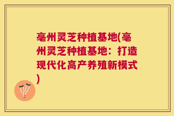 亳州灵芝种植基地(亳州灵芝种植基地:打造现代化高产养殖新模式) 亳州灵芝种植基地(亳州灵芝种植基地:打造现代化高产养殖新模式)