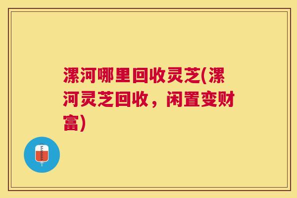 漯河哪里回收灵芝(漯河灵芝回收，闲置变财富)