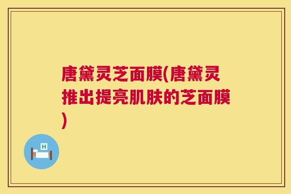 唐黛灵芝面膜(唐黛灵推出提亮的芝面膜) 唐黛灵芝面膜(唐黛灵推出提亮的芝面膜)