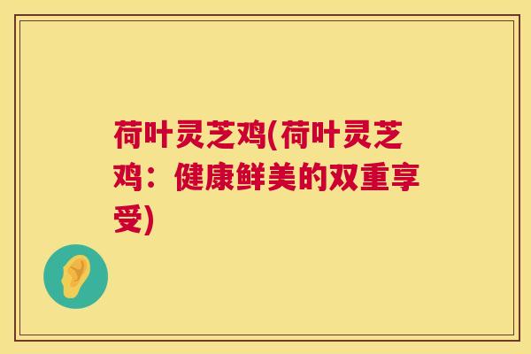 荷叶灵芝鸡(荷叶灵芝鸡：健康鲜美的双重享受)