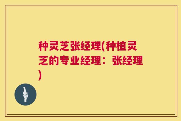 种灵芝张经理(种植灵芝的专业经理：张经理)