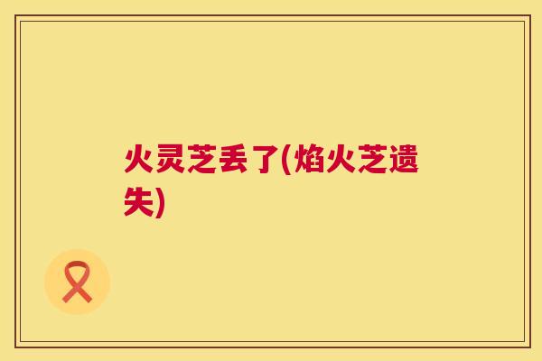 火灵芝丢了(焰火芝遗失) 火灵芝丢了(焰火芝遗失)