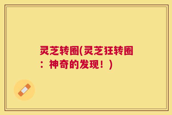 灵芝转圈(灵芝狂转圈：神奇的发现！)