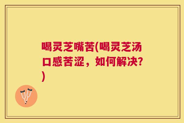 喝灵芝嘴苦(喝灵芝汤口感苦涩,如何解决?) 喝灵芝嘴苦(喝灵芝汤口感苦涩,如何解决?)