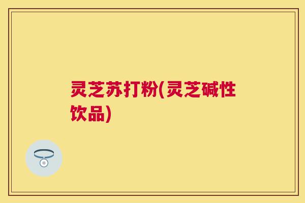 灵芝苏打粉(灵芝碱性饮品) 灵芝苏打粉(灵芝碱性饮品)
