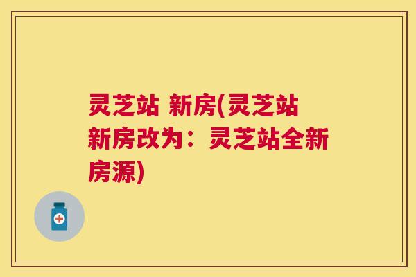 灵芝站 新房(灵芝站新房改为:灵芝站全新房源) 灵芝站 新房(灵芝站新房改为:灵芝站全新房源)