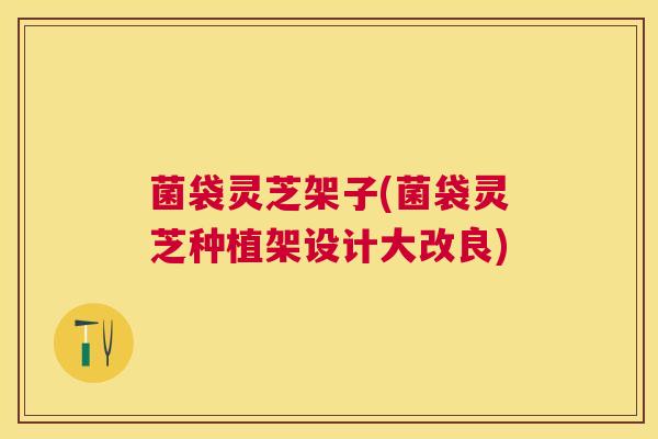 菌袋灵芝架子(菌袋灵芝种植架设计大改良) 菌袋灵芝架子(菌袋灵芝种植架设计大改良)