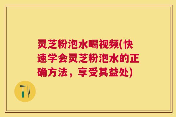 灵芝粉泡水喝视频(快速学会灵芝粉泡水的正确方法,享受其益处) 灵芝粉泡水喝视频(快速学会灵芝粉泡水的正确方法,享受其益处)