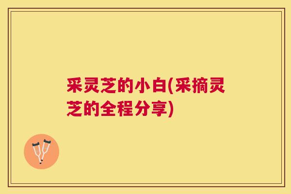 采灵芝的小白(采摘灵芝的全程分享) 采灵芝的小白(采摘灵芝的全程分享)