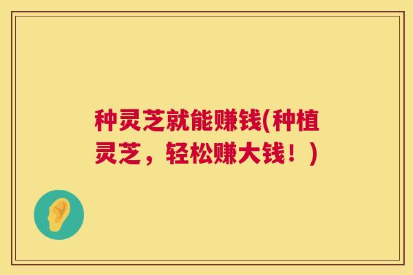 种灵芝就能赚钱(种植灵芝，轻松赚大钱！)