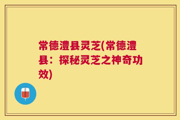 常德澧县灵芝(常德澧县：探秘灵芝之神奇功效)