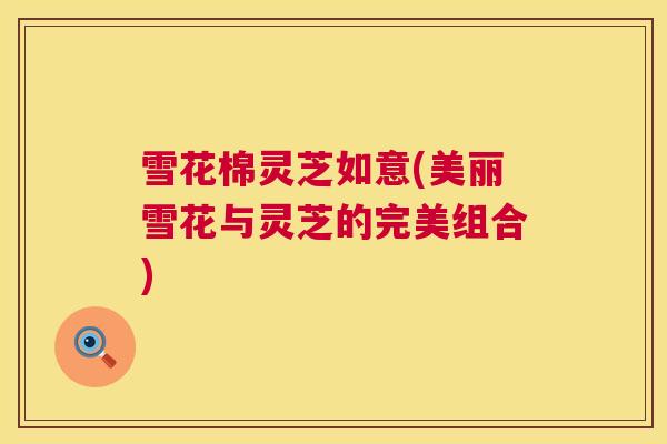 雪花棉灵芝如意(美丽雪花与灵芝的完美组合) 雪花棉灵芝如意(美丽雪花与灵芝的完美组合)