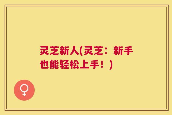 灵芝新人(灵芝：新手也能轻松上手！)