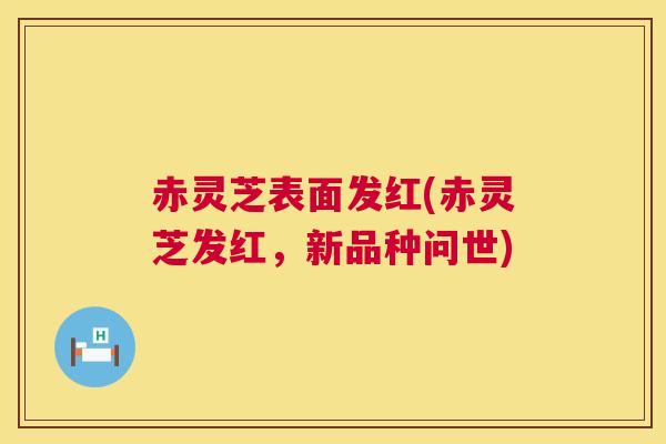 赤灵芝表面发红(赤灵芝发红,新品种问世) 赤灵芝表面发红(赤灵芝发红,新品种问世)