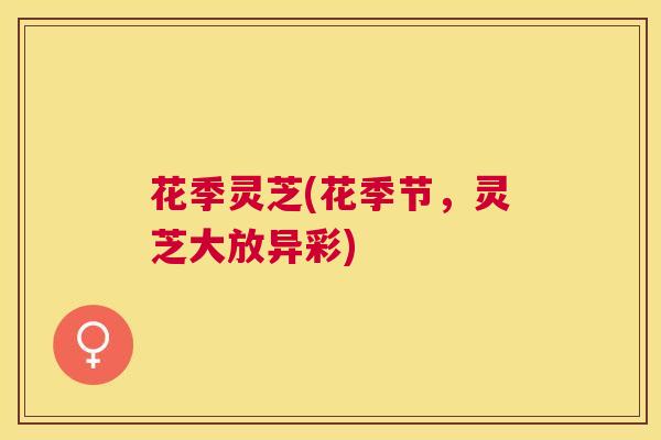 花季灵芝(花季节,灵芝大放异彩) 花季灵芝(花季节,灵芝大放异彩)
