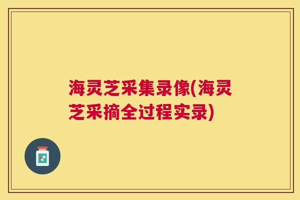 海灵芝采集录像(海灵芝采摘全过程实录)