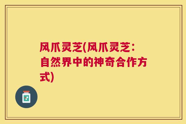 风爪灵芝(风爪灵芝:自然界中的神奇合作方式) 风爪灵芝(风爪灵芝:自然界中的神奇合作方式)