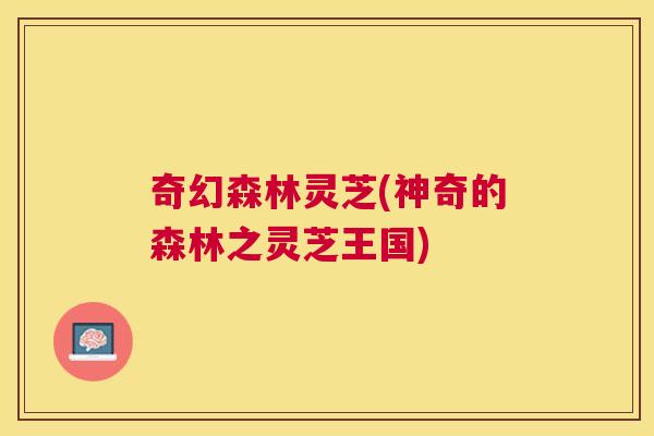 奇幻森林灵芝(神奇的森林之灵芝王国)