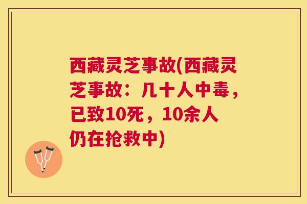 西藏灵芝事故(西藏灵芝事故:几十人中毒,已致10死,10余人仍在抢救中) 西藏灵芝事故(西藏灵芝事故:几十人中毒,已致10死,10余人仍在抢救中)