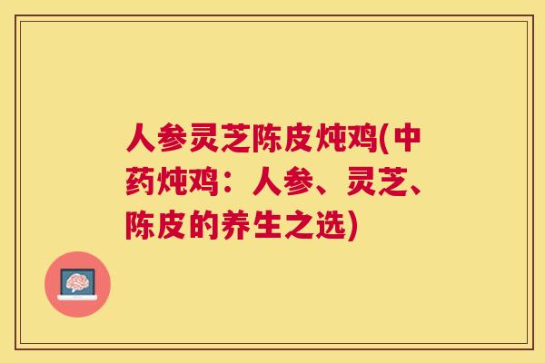 人参灵芝陈皮炖鸡(炖鸡：人参、灵芝、陈皮的养生之选)