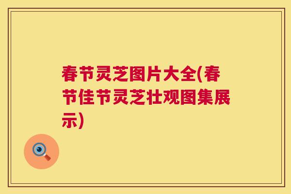 春节灵芝图片大全(春节佳节灵芝壮观图集展示)