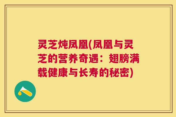 灵芝炖凤凰(凤凰与灵芝的营养奇遇:翅膀满载健康与长寿的秘密) 灵芝炖凤凰(凤凰与灵芝的营养奇遇:翅膀满载健康与长寿的秘密)