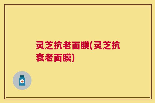 灵芝抗老面膜(灵芝抗面膜) 灵芝抗老面膜(灵芝抗面膜)