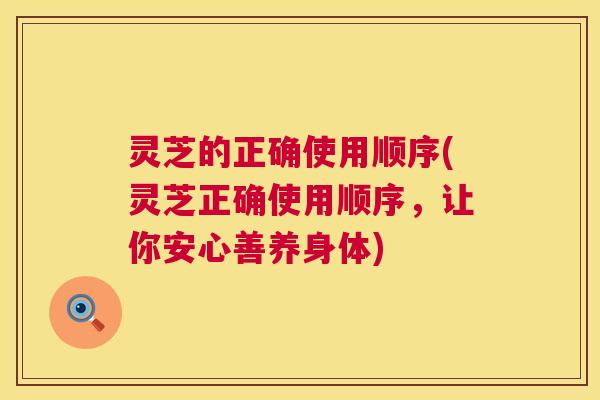 灵芝的正确使用顺序(灵芝正确使用顺序,让你安心善养身体) 灵芝的正确使用顺序(灵芝正确使用顺序,让你安心善养身体)