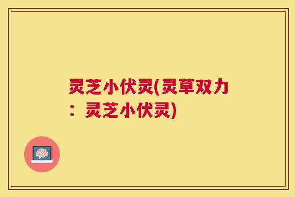 灵芝小伏灵(灵草双力:灵芝小伏灵) 灵芝小伏灵(灵草双力:灵芝小伏灵)