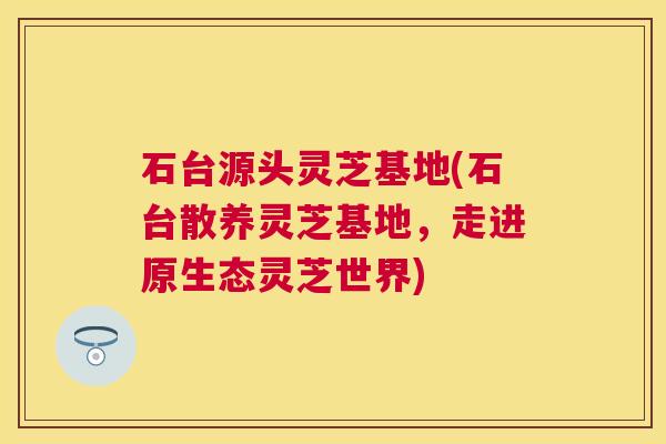 石台源头灵芝基地(石台散养灵芝基地，走进原生态灵芝世界)