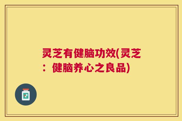 灵芝有健脑功效(灵芝:健脑养心之良品) 灵芝有健脑功效(灵芝:健脑养心之良品)