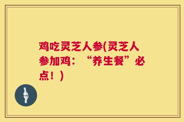 鸡吃灵芝人参(灵芝人参加鸡:“养生餐”必点!) 鸡吃灵芝人参(灵芝人参加鸡:“养生餐”必点!)