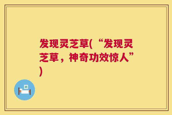 发现灵芝草(“发现灵芝草,神奇功效惊人”) 发现灵芝草(“发现灵芝草,神奇功效惊人”)