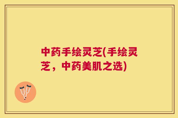 手绘灵芝(手绘灵芝，美肌之选)
