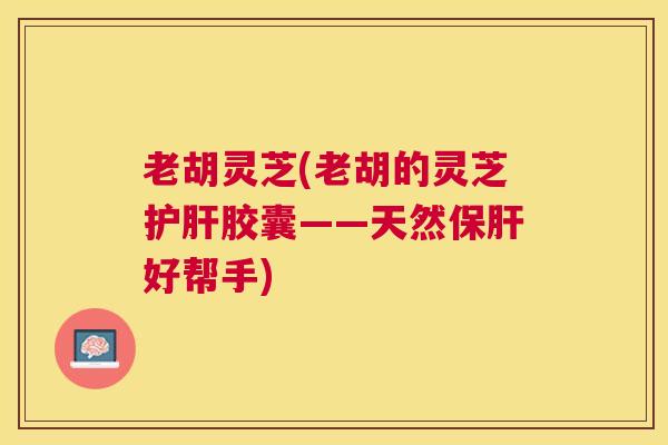 老胡灵芝(老胡的灵芝胶囊——天然好帮手)