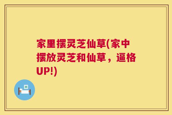 家里摆灵芝仙草(家中摆放灵芝和仙草,逼格UP!) 家里摆灵芝仙草(家中摆放灵芝和仙草,逼格UP!)