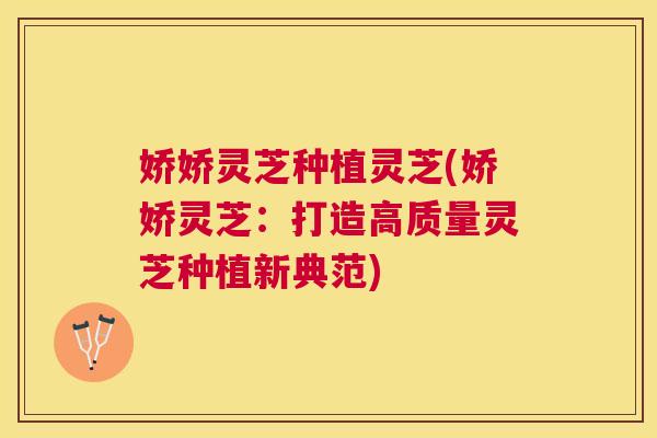 娇娇灵芝种植灵芝(娇娇灵芝:打造高质量灵芝种植新典范) 娇娇灵芝种植灵芝(娇娇灵芝:打造高质量灵芝种植新典范)