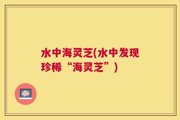 水中海灵芝(水中发现珍稀“海灵芝”)