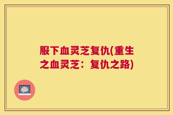 服下灵芝复仇(重生之灵芝:复仇之路) 服下灵芝复仇(重生之灵芝:复仇之路)