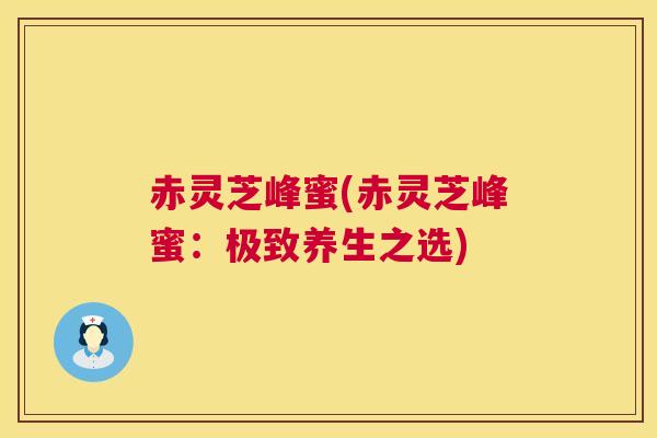 赤灵芝峰蜜(赤灵芝峰蜜:极致养生之选) 赤灵芝峰蜜(赤灵芝峰蜜:极致养生之选)
