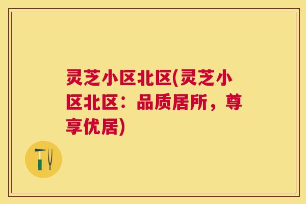 灵芝小区北区(灵芝小区北区：品质居所，尊享优居)